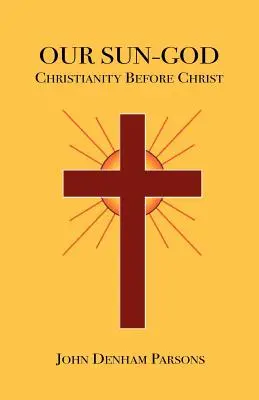 Zeul nostru Soare: Sau creștinismul înainte de Hristos - Our Sun-God: Or Christianity Before Christ