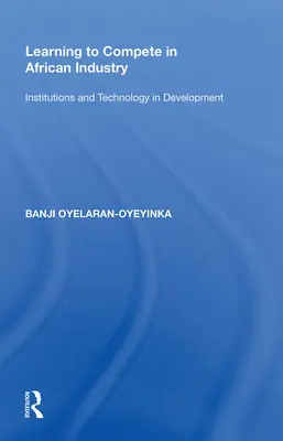 Învățarea de a concura în industria africană: Instituții și tehnologie în dezvoltare - Learning to Compete in African Industry: Institutions and Technology in Development