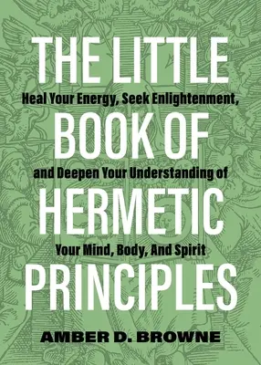 Mica carte a principiilor hermetice: Heal Your Energy, Seek Enlightenment, and Deepen Your Understanding of Your Mind, Body, and Spirit - The Little Book of Hermetic Principles: Heal Your Energy, Seek Enlightenment, and Deepen Your Understanding of Your Mind, Body, and Spirit
