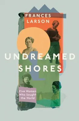 Țărmuri nebănuite - Cinci femei care au căutat lumea - Undreamed Shores - Five Women Who Sought Out the World