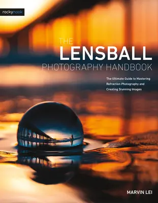 Manualul de fotografie Lensball: Ghidul final pentru stăpânirea fotografiei cu refracție și crearea de imagini uimitoare - The Lensball Photography Handbook: The Ultimate Guide to Mastering Refraction Photography and Creating Stunning Images