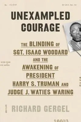 Curaj fără seamăn: The Blinding of Sgt. Isaac Woodard and the Awakening of President Harry S. Truman and Judge J. Waties Waring - Unexampled Courage: The Blinding of Sgt. Isaac Woodard and the Awakening of President Harry S. Truman and Judge J. Waties Waring