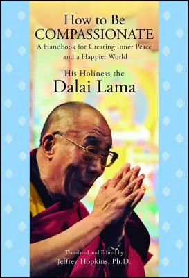 Cum să fii plin de compasiune: Un manual pentru crearea păcii interioare și a unei lumi mai fericite - How to Be Compassionate: A Handbook for Creating Inner Peace and a Happier World