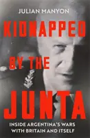 Kidnapped by the Junta - Inside Argentina's Wars with Britain and Itself