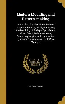 Modern Moulding and Pattern-Making: Un tratat practic privind atelierul de modelare și lucrările de turnătorie, cuprinzând turnarea de scripeți, angrenaje cu pinion, angrenaje fără sfârșit - Modern Moulding and Pattern-Making: A Practical Treatise Upon Pattern-Shop and Foundry Work, Embracing the Moulding of Pulleys, Spur Gears, Worm Gears