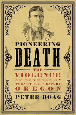 Pionieratul morții: Violența copilăriei în Oregonul începutului de secol - Pioneering Death: The Violence of Boyhood in Turn-Of-The-Century Oregon