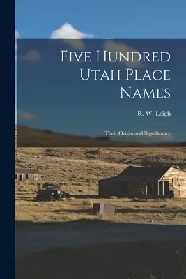 Cinci sute de toponime din Utah: Originea și semnificația lor (Leigh R. W. (Rufus Wood) 1884-) - Five Hundred Utah Place Names: Their Origin and Significance (Leigh R. W. (Rufus Wood) 1884-)