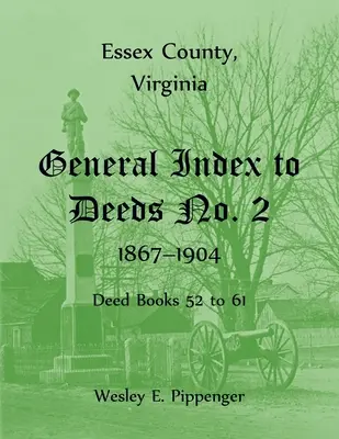 Essex County, Virginia Index general al actelor nr. 2, 1867-1904, Deed Books 52 - 61 - Essex County, Virginia General Index to Deeds No. 2, 1867-1904, Deed Books 52 to 61