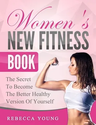 Noua carte de fitness pentru femei: Secretul pentru a deveni versiunea mai sănătoasă a propriei persoane - Women's New Fitness Book: The Secret To Become The Better Healthy Version Of Yourself