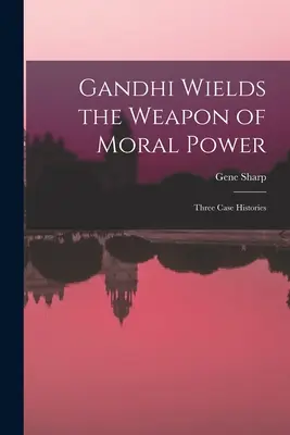 Gandhi mânuiește arma puterii morale; trei istorii de caz - Gandhi Wields the Weapon of Moral Power; Three Case Histories