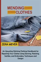 Mending Clothes: Un Upcycling Stitching Clothing Handbook pentru repararea hainelor folosind Darning, Patching, Sashiko, și broderie T - Mending Clothes: An Upcycling Stitching Clothing Handbook for Repairing Your Clothes Using Darning, Patching, Sashiko, and Embroidery T