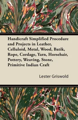 Artizanat Procedură simplificată și proiecte în piele, celuloid, metal, lemn, batik, frânghie, corzi, fire, păr de cal, olărit, țesut, piatră, primi - Handicraft Simplified Procedure and Projects in Leather, Celluloid, Metal, Wood, Batik, Rope, Cordage, Yarn, Horsehair, Pottery, Weaving, Stone, Primi