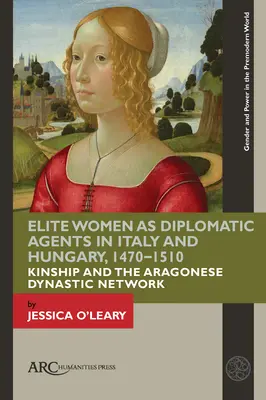 Femeile de elită ca agenți diplomatici în Italia și Ungaria, 1470-1510: Înrudirea și rețeaua dinastică aragoneză - Elite Women as Diplomatic Agents in Italy and Hungary, 1470-1510: Kinship and the Aragonese Dynastic Network