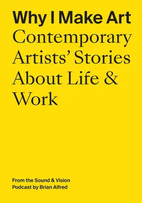 De ce fac eu artă: Contemporary Artists' Stories about Life & Work: Din Podcastul Sound & Vision de Brian Alfred - Why I Make Art: Contemporary Artists' Stories about Life & Work: From the Sound & Vision Podcast by Brian Alfred