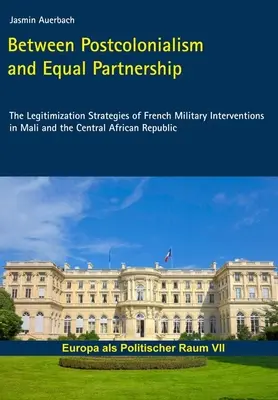 Între postcolonialism și parteneriat egal - Strategiile de legitimare a intervențiilor militare franceze în Mali și Republica Centrafricană - Between Postcolonialism and Equal Partnership - The Legitimization Strategies of French Military Interventions in Mali and the Central African Republ