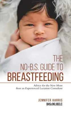 Ghidul No-B.S. pentru alăptare: Sfaturi pentru noua mamă de la un consultant în lactație experimentat - The No-B.S. Guide to Breastfeeding: Advice for the New Mom from an Experienced Lactation Consultant