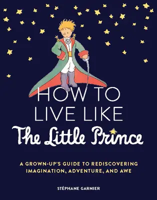 Cum să trăiești ca Micul Prinț: Ghidul unui adult pentru redescoperirea imaginației, aventurii și admirației - How to Live Like the Little Prince: A Grown-Up's Guide to Rediscovering Imagination, Adventure, and Awe