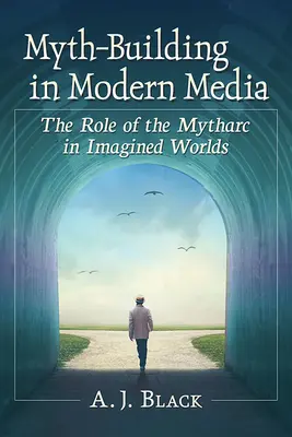 Construirea miturilor în media moderne: Rolul mytharcului în lumile imaginate (The Role of the Mytharc in Imagined Worlds) - Myth-Building in Modern Media: The Role of the Mytharc in Imagined Worlds
