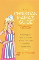 The Christian Mama's Guide to Parenting a Toddler: Everything You Need to Know to Survive (and Love) Your Child's Terrible Twos