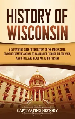 Istoria statului Wisconsin: Un ghid captivant pentru istoria statului Badger, începând de la sosirea lui Jean Nicolet până la războaiele Fox - History of Wisconsin: A Captivating Guide to the History of the Badger State, Starting from the Arrival of Jean Nicolet through the Fox Wars