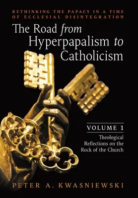 Drumul de la hiperpapalism la catolicism: Rethinking the Papacy in a Time of Ecclesial Disintegration: Volumul 1 (Theological Reflections on the Rock - The Road from Hyperpapalism to Catholicism: Rethinking the Papacy in a Time of Ecclesial Disintegration: Volume 1 (Theological Reflections on the Rock