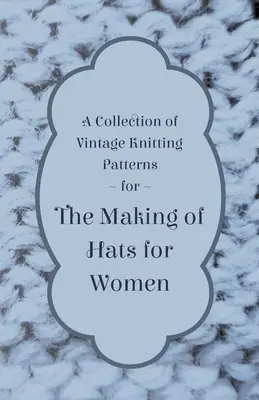 O colecție de modele de tricotat de epocă pentru confecționarea pălăriilor pentru femei - A Collection of Vintage Knitting Patterns for the Making of Hats for Women