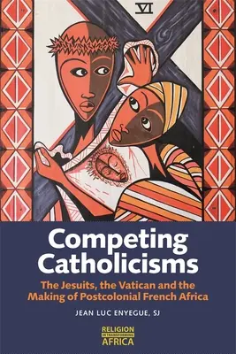 Catolicisme concurente: Iezuiții, Vaticanul și crearea Africii franceze postcoloniale - Competing Catholicisms: The Jesuits, the Vatican & the Making of Postcolonial French Africa