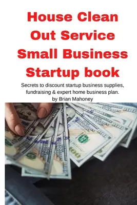 House Clean Out Service Carte de pornire a afacerilor mici: Secretele de reducere a livrărilor de afaceri de pornire, strângerea de fonduri și planul de afaceri expert acasă - House Clean Out Service Small Business Startup book: Secrets to discount startup business supplies, fundraising & expert home business plan