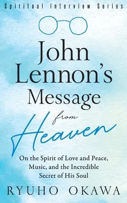 Mesajul din cer al lui John Lennon: Despre spiritul iubirii și păcii, muzică și secretul incredibil al sufletului său - John Lennon's Message from Heaven: On the Spirit of Love and Peace, Music, and the Incredible Secret of His Soul
