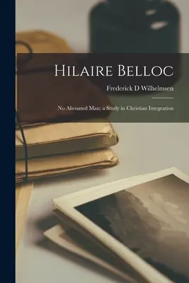 Hilaire Belloc: Nici un om alienat; un studiu despre integrarea creștină - Hilaire Belloc: No Alienated Man; a Study in Christian Integration