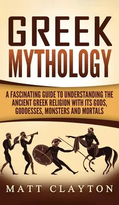 Mitologia greacă: Un ghid fascinant pentru înțelegerea religiei grecești antice cu zeii, zeițele, monștrii și muritorii săi - Greek Mythology: A Fascinating Guide to Understanding the Ancient Greek Religion with Its Gods, Goddesses, Monsters and Mortals