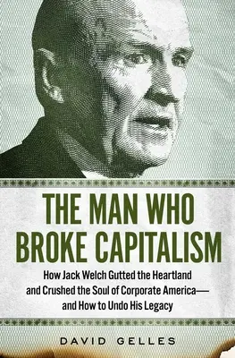 The Man Who Broke Capitalism: How Jack Welch Gutted the Heartland and Crushed the Soul of Corporate America - and How to Undo His Legacy - The Man Who Broke Capitalism: How Jack Welch Gutted the Heartland and Crushed the Soul of Corporate America--And How to Undo His Legacy