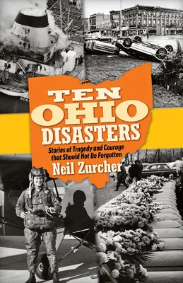 Zece dezastre din Ohio: Povești despre tragedii și curaj care nu ar trebui uitate - Ten Ohio Disasters: Stories of Tragedy and Courage That Should Not Be Forgotten