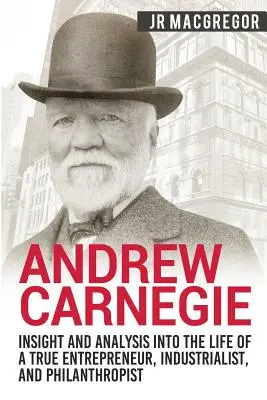 Andrew Carnegie - Privire și analiză asupra vieții unui adevărat antreprenor, industriaș și filantrop - Andrew Carnegie - Insight and Analysis into the Life of a True Entrepreneur, Industrialist, and Philanthropist