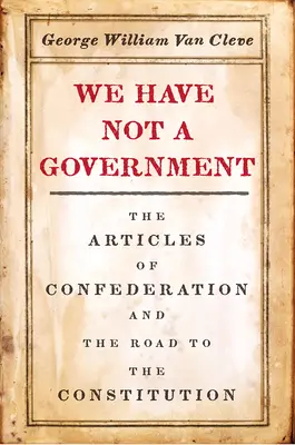Noi nu avem un guvern: Articolele Confederației și drumul către Constituție: The Articles of Confederation and the Road to the Constitution - We Have Not a Government: The Articles of Confederation and the Road to the Constitution