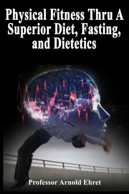 Fitness fizic prin intermediul unei diete superioare, post și dietetică - Physical Fitness Thru A Superior Diet, Fasting, and Dietetics