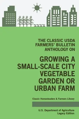 The Classic USDA Farmers' Bulletin Anthology on Growing a Small-Scale City Vegetable Garden or Urban Farm (Legacy Edition): Sfaturi originale și Traditio - The Classic USDA Farmers' Bulletin Anthology on Growing a Small-Scale City Vegetable Garden or Urban Farm (Legacy Edition): Original Tips and Traditio