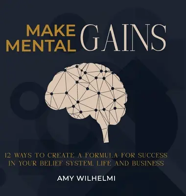 Faceți câștiguri mentale: 12 moduri de a crea o formulă de succes în sistemul tău de convingeri, viață și afaceri - Make Mental Gains: 12 Ways to Create a Formula for Success in Your Belief System, Life and Business