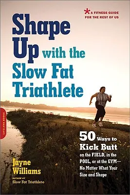 Shape Up with the Slow Fat Triathlete: 50 Ways to Kick Butt on the Field, in the Pool, or at the Gym -- No Matter What Your Size and Shape - Shape Up with the Slow Fat Triathlete: 50 Ways to Kick Butt on the Field, in the Pool, or at the Gym--No Matter What Your Size and Shape