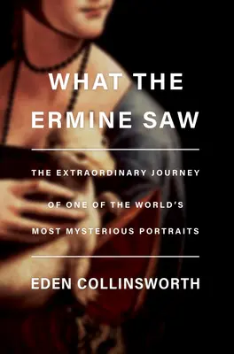 What the Ermine Saw: Călătoria extraordinară a celui mai misterios portret al lui Leonardo Da Vinci - What the Ermine Saw: The Extraordinary Journey of Leonardo Da Vinci's Most Mysterious Portrait