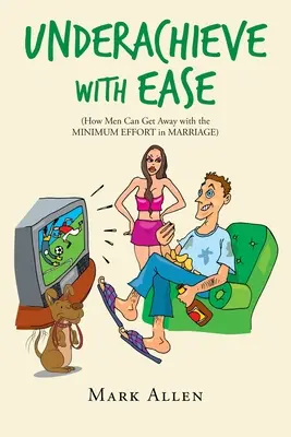 Underachieve with Ease: How Men Can Get Away with the Minimum Effort in Marriage