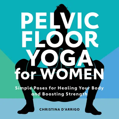 Yoga pentru podeaua pelviană pentru femei: Poziții simple pentru vindecarea corpului și sporirea forței - Pelvic Floor Yoga for Women: Simple Poses for Healing Your Body and Boosting Strength
