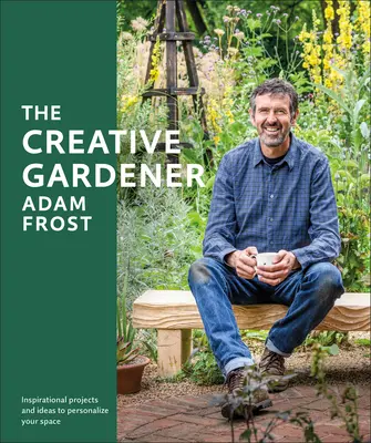 Grădinarul creativ: Inspirație și sfaturi pentru a crea spațiul dorit - The Creative Gardener: Inspiration and Advice to Create the Space You Want