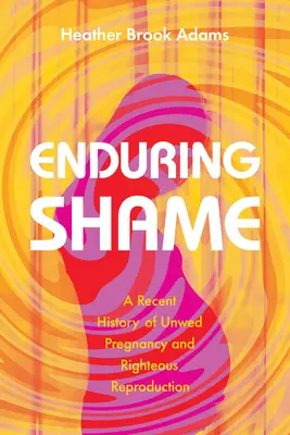 Rușine durabilă: O istorie recentă a sarcinii nedorite și a reproducerii corecte - Enduring Shame: A Recent History of Unwed Pregnancy and Righteous Reproduction