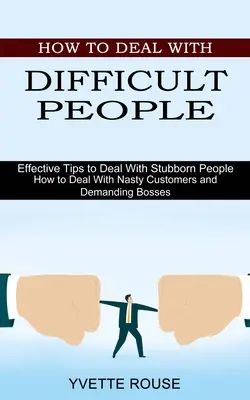 Cum să te descurci cu oamenii dificili: Sfaturi eficiente pentru a face față oamenilor încăpățânați (How to Deal With Nasty Customers and Demanding Bosses) - How to Deal With Difficult People: Effective Tips to Deal With Stubborn People (How to Deal With Nasty Customers and Demanding Bosses)