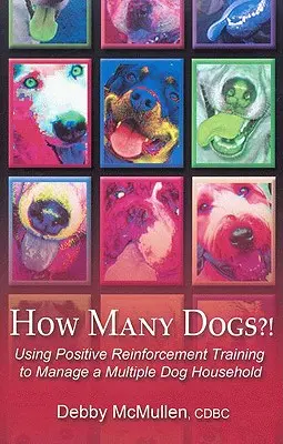 How Many Dogs?! Using Positive Reinforcement Training to Manage a Multiple Dog Household - How Many Dogs?!: Using Positive Reinforcement Training to Manage a Multiple Dog Household