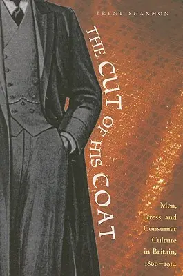 The Cut of His Coat: Men, Dress, and Consumer Culture in Britain, 1860-1914