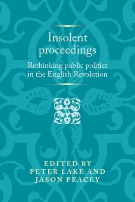 Proceduri insolente: Regândirea politicii publice în revoluția engleză: Rethinking Public Politics in the English Revolution - Insolent Proceedings: Rethinking Public Politics in the English Revolution