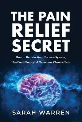 Secretul ameliorării durerii: Cum să vă reorientați sistemul nervos, să vă vindecați corpul și să depășiți durerea cronică - The Pain Relief Secret: How to Retrain Your Nervous System, Heal Your Body, and Overcome Chronic Pain