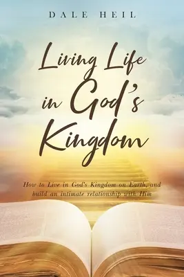 Living Life in God's Kingdom: Cum să trăiești în Împărăția lui Dumnezeu pe Pământ și să construiești o relație intimă cu El - Living Life in God's Kingdom: How to Live in God's Kingdom on Earth, and build an intimate relationship with Him